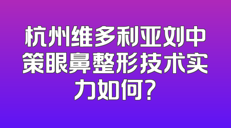 杭州维多利亚刘中策眼鼻整形技术实力如何？