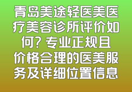 青岛美途轻医美医疗美容诊所评价如何？ 专业正规且价格合理的医美服务及详细位置信息