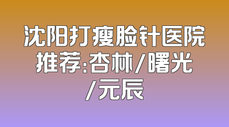 沈阳打瘦脸针医院推荐：杏林/曙光/元辰