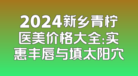2024新乡青柠医美价格大全：实惠丰唇与填太阳穴