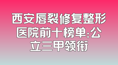 西安唇裂修复整形医院前十榜单：公立三甲领衔