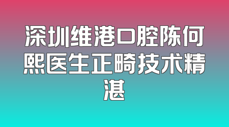 深圳维港口腔陈何熙医生正畸技术精湛