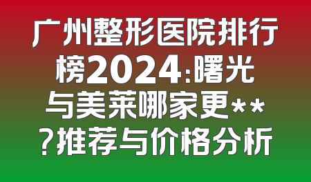 广州整形医院排行榜2024：曙光与美莱哪家更**？推荐与价格分析