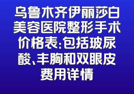 乌鲁木齐伊丽莎白美容医院整形手术价格表：包括玻尿酸、丰胸和双眼皮费用详情