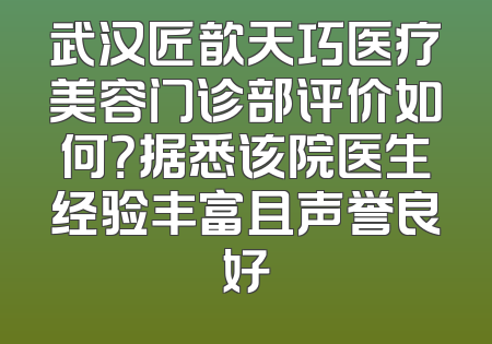武汉匠歆天巧医疗美容门诊部评价如何？据悉该院医生经验丰富且声誉良好