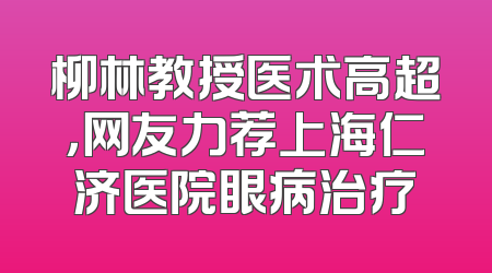 柳林教授医术高超，网友力荐上海仁济医院眼病治疗