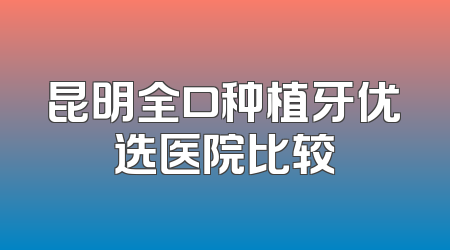 昆明全口种植牙优选医院比较