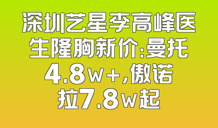 深圳艺星李高峰医生隆胸新价：曼托4.8w+，傲诺拉7.8w起