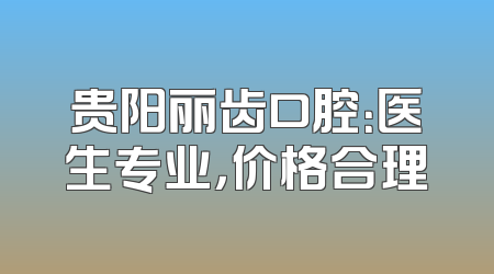 贵阳丽齿口腔：医生专业，价格合理