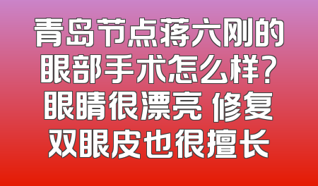 青岛节点蒋六刚的眼部手术怎么样？眼睛很漂亮 修复双眼皮也很擅长