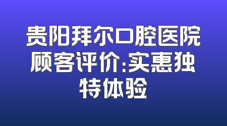 贵阳拜尔口腔医院顾客评价：实惠独特体验