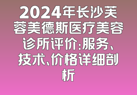 2024年长沙芙蓉美德斯医疗美容诊所评价：服务、技术、价格详细剖析