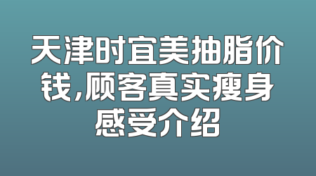 天津时宜美抽脂价钱，顾客真实瘦身感受介绍