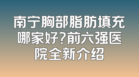 南宁胸部脂肪填充哪家好？前六强医院全新介绍