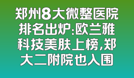 郑州8大微整医院排名出炉：欧兰雅科技美肤上榜，郑大二附院也入围