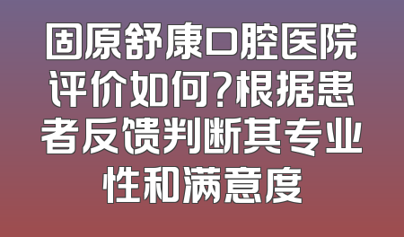 固原舒康口腔医院评价如何？根据患者反馈判断其专业性和满意度