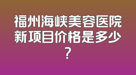 福州海峡美容医院新项目价格是多少？