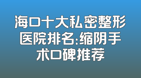 海口十大私密整形医院排名：缩阴手术口碑推荐