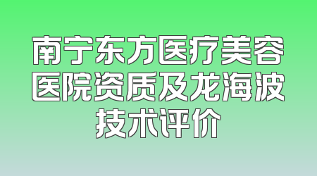 南宁东方医疗美容医院资质及龙海波技术评价