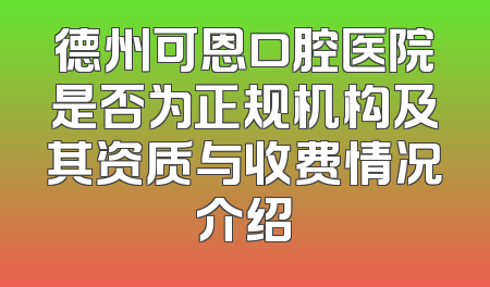 德州可恩口腔医院是否为正规机构及其资质与收费情况介绍