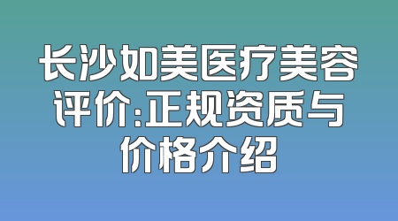 长沙如美医疗美容评价：正规资质与价格介绍