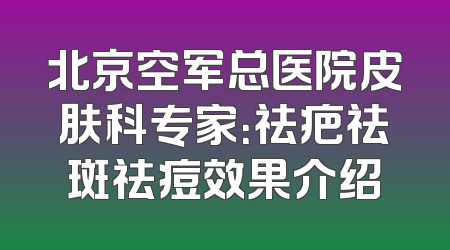 北京空军总医院皮肤科专家：祛疤祛斑祛痘效果介绍