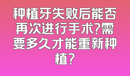 种植牙失败后能否再次进行手术？需要多久才能重新种植？