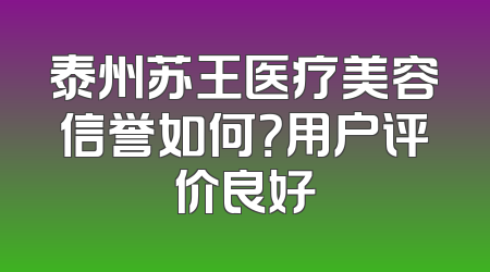 泰州苏王医疗美容信誉如何？用户评价良好