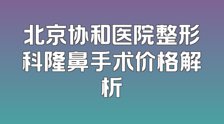 北京协和医院整形科隆鼻手术价格解析