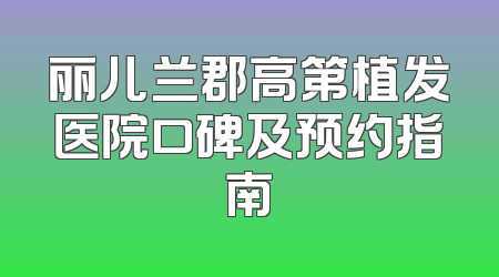 丽儿兰郡高第植发医院口碑及预约指南