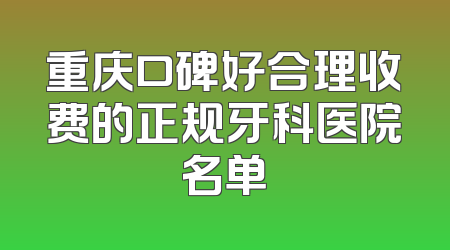 重庆口碑好合理收费的正规牙科医院名单