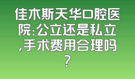 佳木斯天华口腔医院：公立还是私立，手术费用合理吗？