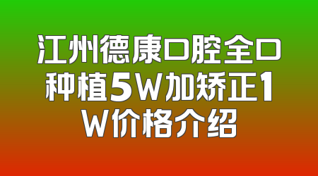 江州德康口腔全口种植5W加矫正1W价格介绍