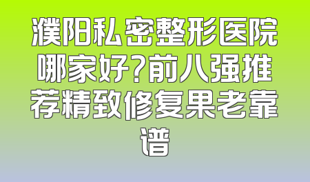 濮阳私密整形医院哪家好？前八强推荐精致修复果老靠谱