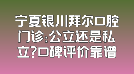 宁夏银川拜尔口腔门诊：公立还是私立？口碑评价靠谱
