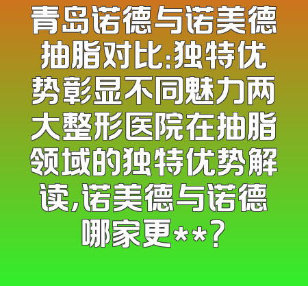 青岛诺德与诺美德抽脂对比：独特优势彰显不同魅力两大整形医院在抽脂领域的独特优势解读，诺美德与诺德哪家更**？