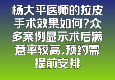 杨大平医师的拉皮手术效果如何？众多案例显示术后满意率较高，预约需提前安排