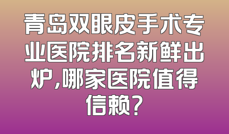 青岛双眼皮手术专业医院排名新鲜出炉，哪家医院值得信赖？