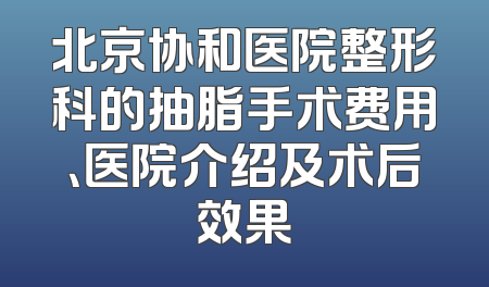 北京协和医院整形科的抽脂手术费用、医院介绍及术后效果