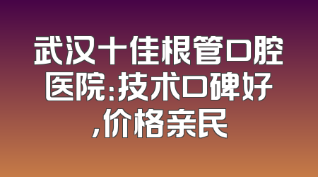 武汉十佳根管口腔医院：技术口碑好，价格亲民
