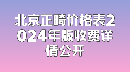 北京正畸价格表2024年版收费详情公开