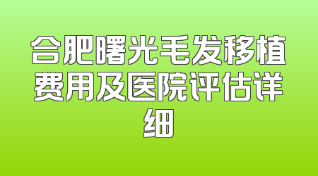 合肥曙光毛发移植费用及医院评估详细