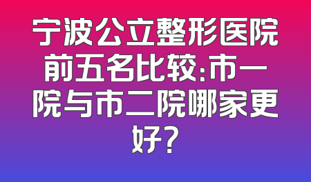 宁波公立整形医院前五名比较：市一院与市二院哪家更好？