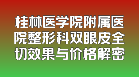 桂林医学院附属医院整形科双眼皮全切效果与价格解密