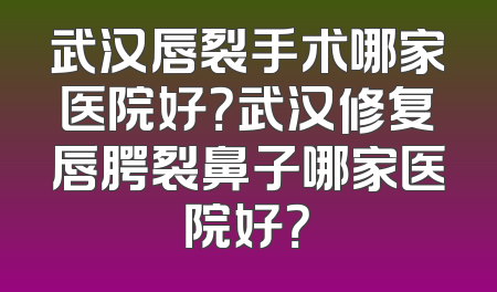 武汉唇裂手术哪家医院好？武汉修复唇腭裂鼻子哪家医院好？