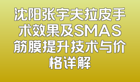 沈阳张宇夫拉皮手术效果及SMAS筋膜提升技术与价格详解