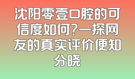 沈阳零壹口腔的可信度如何？一探网友的真实评价便知分晓