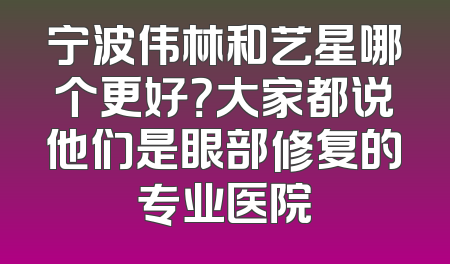 宁波伟林和艺星哪个更好？大家都说他们是眼部修复的专业医院