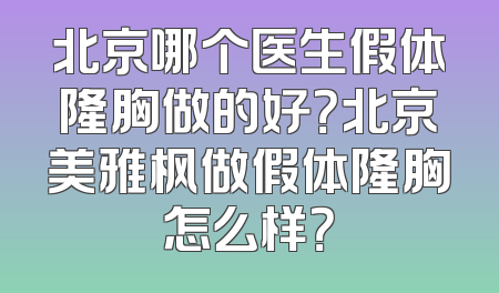 北京哪个医生假体隆胸做的好？北京美雅枫做假体隆胸怎么样？