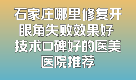 石家庄哪里修复开眼角失败效果好 技术口碑好的医美医院推荐
